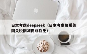 日本考虑deepseek（日本考虑接受美国关税削减而非豁免）