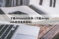 下载deepseek软件（下载deepseek软件有风险吗）