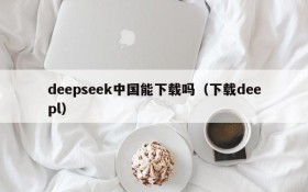 deepseek中国能下载吗（下载deepl）