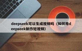 deepseek可以生成视频吗(如何用deepseek制作短视频)