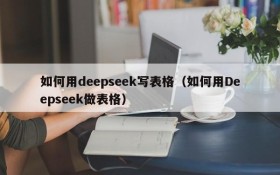如何用deepseek写表格(如何用Deepseek做表格)