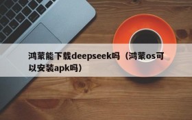 鸿蒙能下载deepseek吗(鸿蒙os可以安装apk吗)