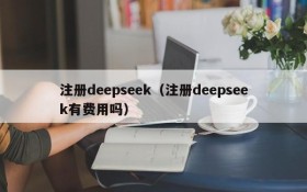 注册deepseek（注册deepseek有费用吗）