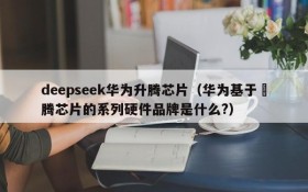 deepseek华为升腾芯片(华为基于昇腾芯片的系列硬件品牌是什么?)