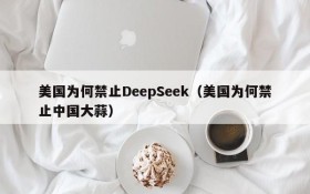 美国为何禁止DeepSeek（美国为何禁止中国大蒜）