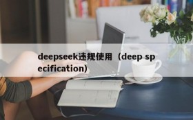 deepseek违规使用(deep specification)