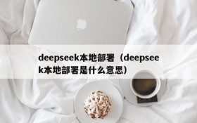 deepseek本地部署（deepseek本地部署是什么意思）