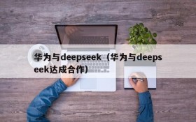 华为与deepseek（华为与deepseek达成合作）