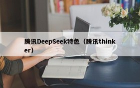 腾讯DeepSeek特色（腾讯thinker）