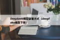 DeepSeek模型部署方式（deepfake模型下载）