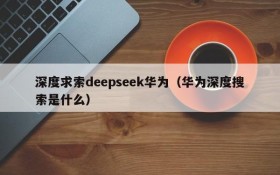 深度求索deepseek华为(华为深度搜索是什么)