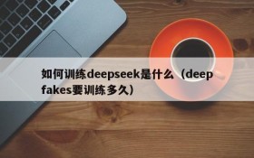 如何训练deepseek是什么(deepfakes要训练多久)
