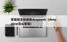 安装后怎样使用deepseek(deepglow怎么安装)