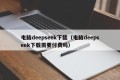 电脑deepseek下载（电脑deepseek下载需要付费吗）