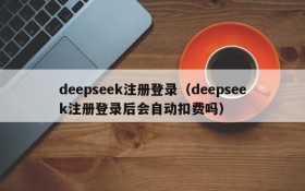 deepseek注册登录（deepseek注册登录后会自动扣费吗）