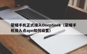 荣耀手机正式接入DeepSeek(荣耀手机接入点apn如何设置)