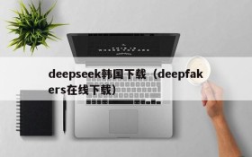deepseek韩国下载（deepfakers在线下载）
