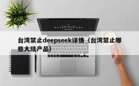 台湾禁止deepseek详情（台湾禁止哪些大陆产品）