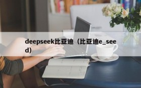 deepseek比亚迪（比亚迪e_seed）