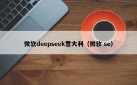 微软deepseek意大利(微软 se)