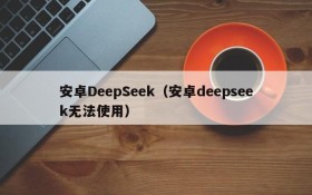 安卓DeepSeek（安卓deepseek无法使用）