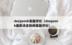 deepseek各国评价（deepseek最新消息新闻美国评价）