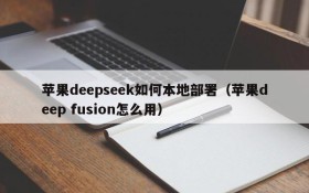 苹果deepseek如何本地部署(苹果deep fusion怎么用)