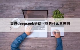 豆包deepseek说话（豆包什么意思啊）