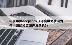 印度媒体deepseek（印度媒体质问为何中国能换装国产发动机?）