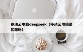 移动云电脑deepseek(移动云电脑是套路吗)