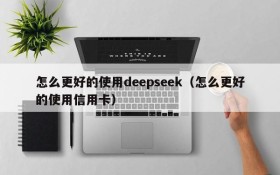 怎么更好的使用deepseek(怎么更好的使用信用卡)