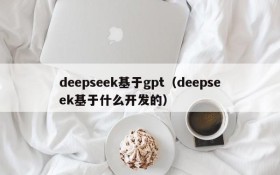 deepseek基于gpt（deepseek基于什么开发的）