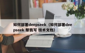如何部署deepseek(如何部署deepseek 帮我写 技术文档)