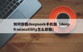 如何卸载deepseek手机版(deepfreezeutility怎么卸载)