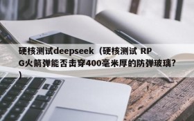 硬核测试deepseek(硬核测试 RPG火箭弹能否击穿400毫米厚的防弹玻璃?)