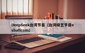 DeepSeek台湾节目(台湾综艺节目esballcom)