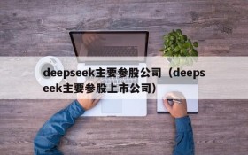 deepseek主要参股公司（deepseek主要参股上市公司）
