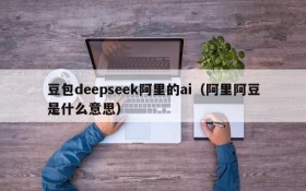 豆包deepseek阿里的ai(阿里阿豆是什么意思)