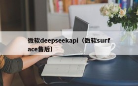 微软deepseekapi(微软surface售后)