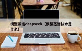 模型蒸馏deepseek（模型蒸馏技术是什么）