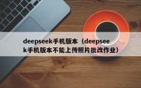 deepseek手机版本（deepseek手机版本不能上传照片批改作业）