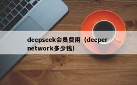 deepseek会员费用（deeper network多少钱）