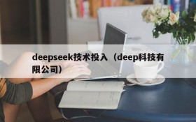 deepseek技术投入(deep科技有限公司)