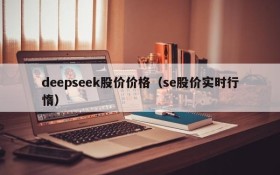 deepseek股价价格（se股价实时行惰）