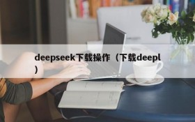 deepseek下载操作(下载deepl)