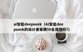 ai智能deepseek(AI智能deepseek的设计者雇佣50名保镖吗?)