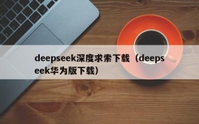 deepseek深度求索下载（deepseek华为版下载）