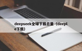 deepseek全球下载总量(deeple下载)