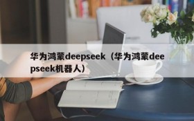 华为鸿蒙deepseek(华为鸿蒙deepseek机器人)