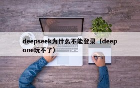 deepseek为什么不能登录(deepone玩不了)